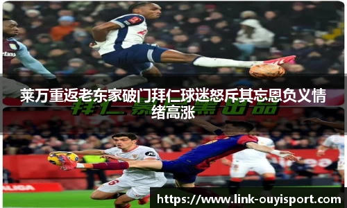 莱万重返老东家破门拜仁球迷怒斥其忘恩负义情绪高涨