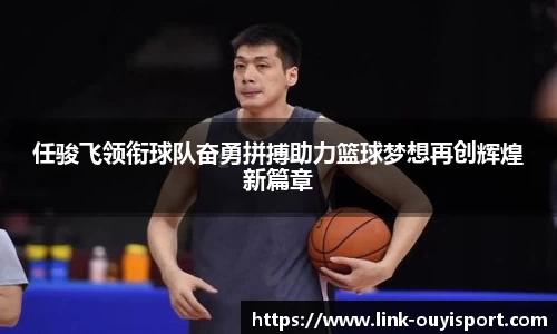 任骏飞领衔球队奋勇拼搏助力篮球梦想再创辉煌新篇章