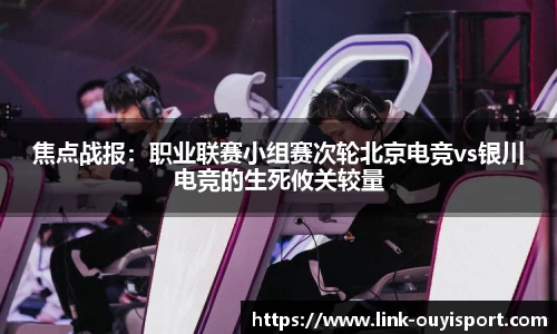 焦点战报：职业联赛小组赛次轮北京电竞vs银川电竞的生死攸关较量